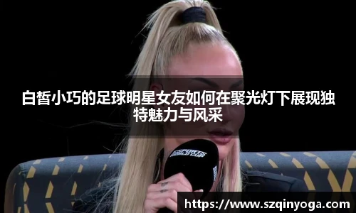 白皙小巧的足球明星女友如何在聚光灯下展现独特魅力与风采