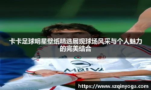 卡卡足球明星壁纸精选展现球场风采与个人魅力的完美结合