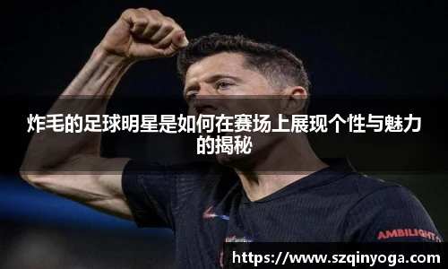 炸毛的足球明星是如何在赛场上展现个性与魅力的揭秘